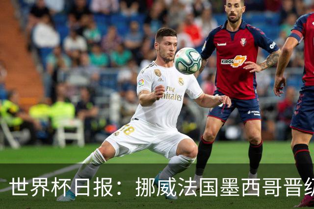 世界杯日报：挪威法国墨西哥晋级 巴西大将恐因伤退出