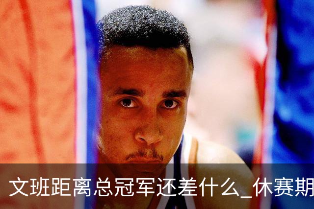 文班距离总冠军还差什么 休赛期救赎从增重开始？