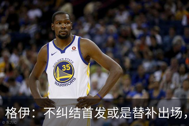 格伊：不纠结首发或是替补出场，巴拿马绝非鱼腩必须认真对待