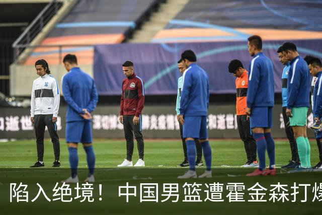 陷入绝境！中国男篮遭霍金森打爆 末轮不胜将无缘世界杯