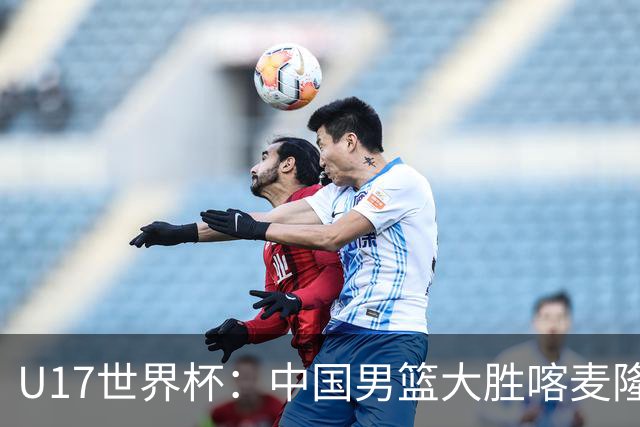 U17世界杯：中国男篮大胜喀麦隆 张懿赵杰23+6张子一17+7